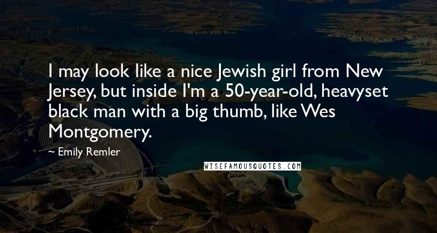 Emily Remler Quotes: I may look like a nice Jewish girl from New Jersey, but inside I'm a 50-year-old, heavyset black man with a big thumb, like Wes Montgomery.