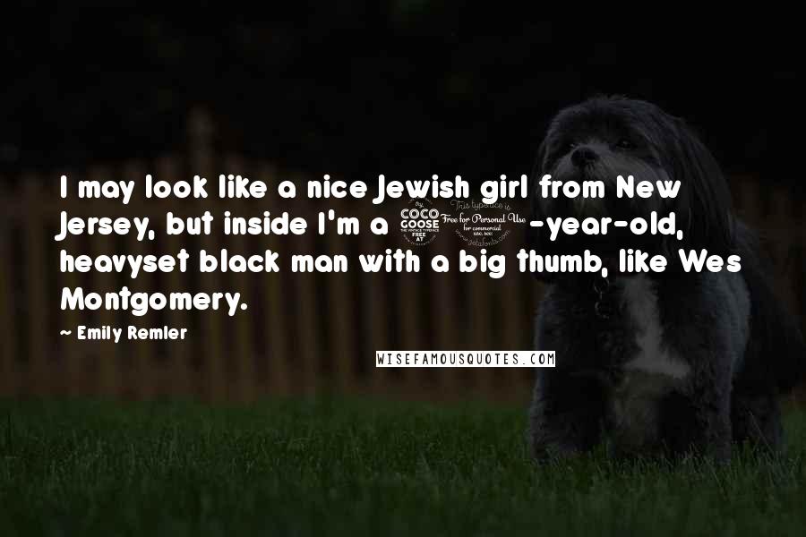 Emily Remler Quotes: I may look like a nice Jewish girl from New Jersey, but inside I'm a 50-year-old, heavyset black man with a big thumb, like Wes Montgomery.