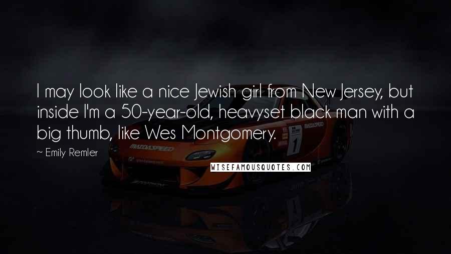 Emily Remler Quotes: I may look like a nice Jewish girl from New Jersey, but inside I'm a 50-year-old, heavyset black man with a big thumb, like Wes Montgomery.