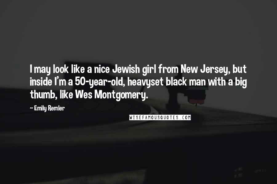 Emily Remler Quotes: I may look like a nice Jewish girl from New Jersey, but inside I'm a 50-year-old, heavyset black man with a big thumb, like Wes Montgomery.