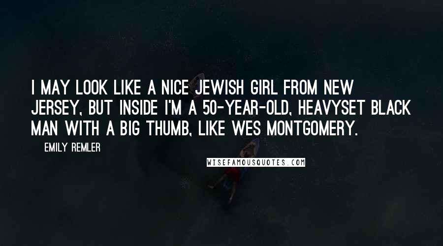 Emily Remler Quotes: I may look like a nice Jewish girl from New Jersey, but inside I'm a 50-year-old, heavyset black man with a big thumb, like Wes Montgomery.
