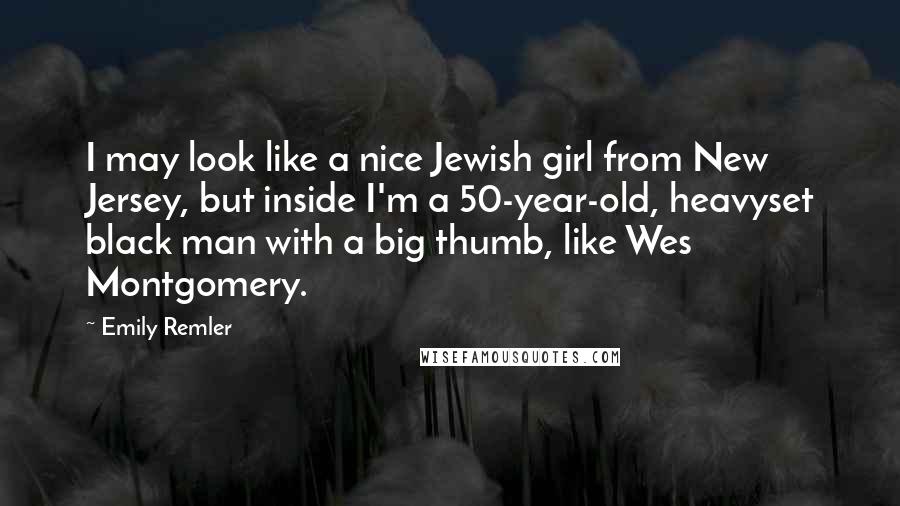 Emily Remler Quotes: I may look like a nice Jewish girl from New Jersey, but inside I'm a 50-year-old, heavyset black man with a big thumb, like Wes Montgomery.