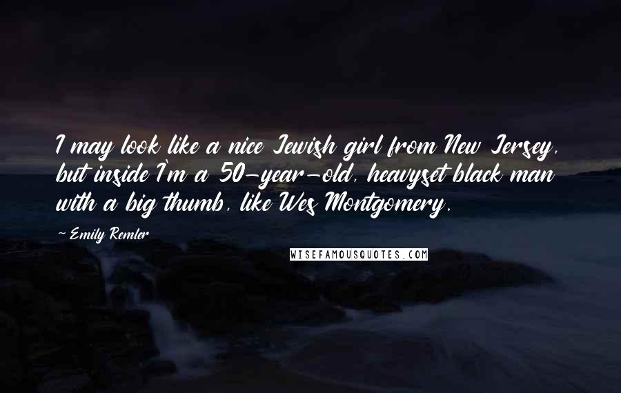 Emily Remler Quotes: I may look like a nice Jewish girl from New Jersey, but inside I'm a 50-year-old, heavyset black man with a big thumb, like Wes Montgomery.