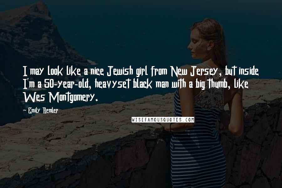 Emily Remler Quotes: I may look like a nice Jewish girl from New Jersey, but inside I'm a 50-year-old, heavyset black man with a big thumb, like Wes Montgomery.