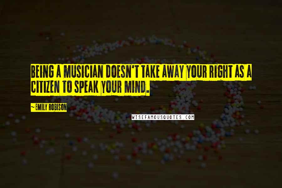 Emily Robison Quotes: Being a musician doesn't take away your right as a citizen to speak your mind.