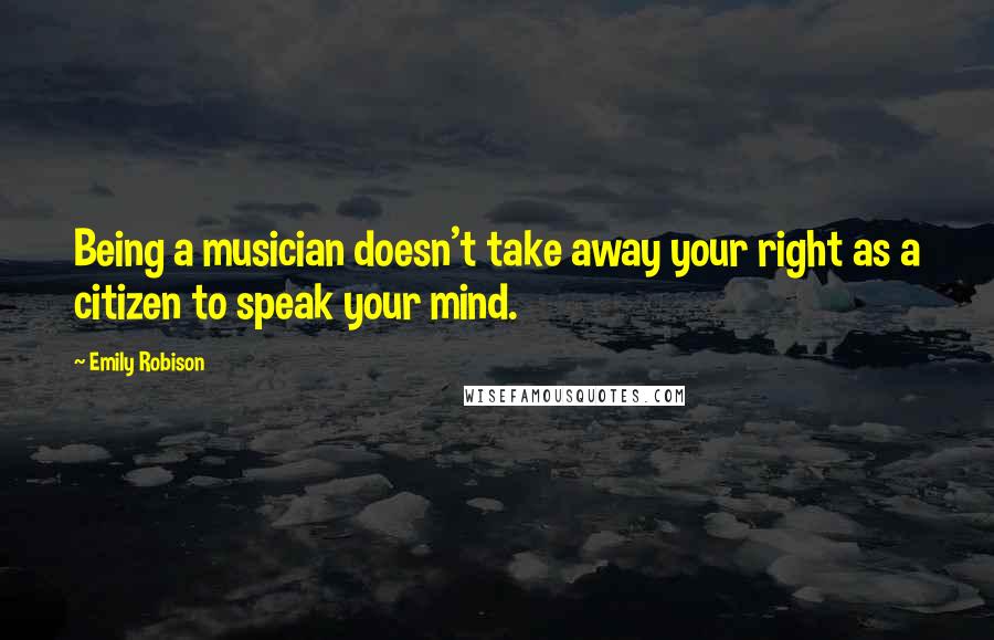Emily Robison Quotes: Being a musician doesn't take away your right as a citizen to speak your mind.