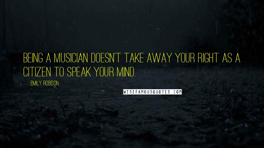 Emily Robison Quotes: Being a musician doesn't take away your right as a citizen to speak your mind.