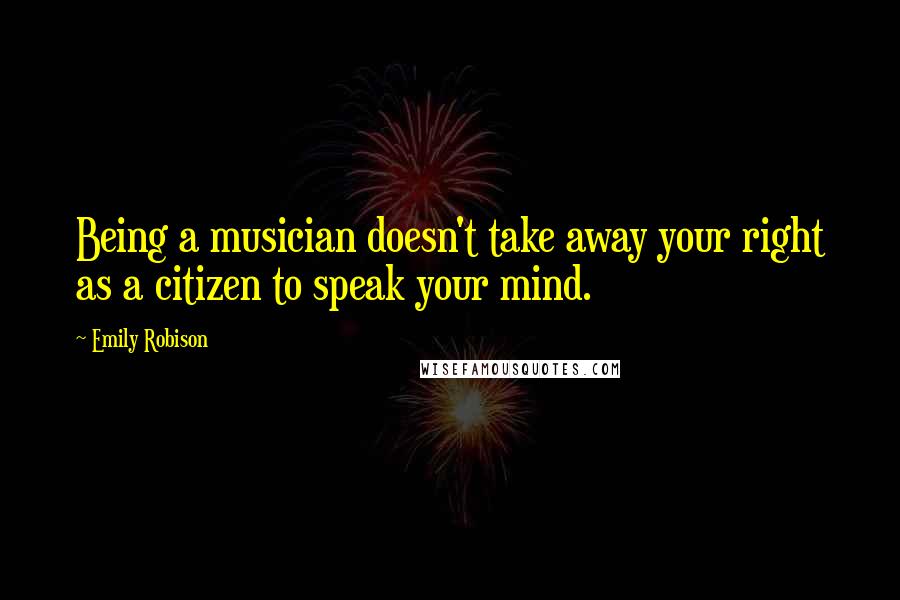 Emily Robison Quotes: Being a musician doesn't take away your right as a citizen to speak your mind.