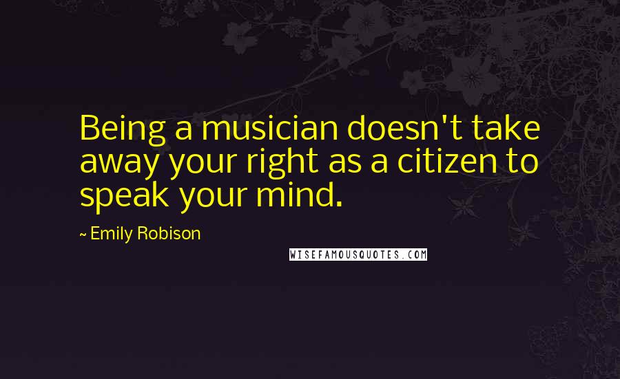 Emily Robison Quotes: Being a musician doesn't take away your right as a citizen to speak your mind.