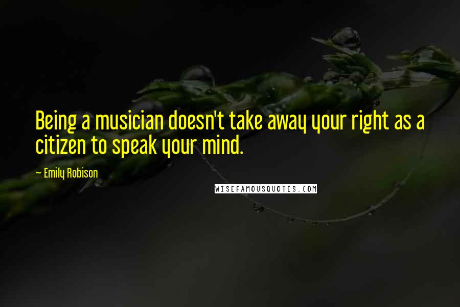 Emily Robison Quotes: Being a musician doesn't take away your right as a citizen to speak your mind.