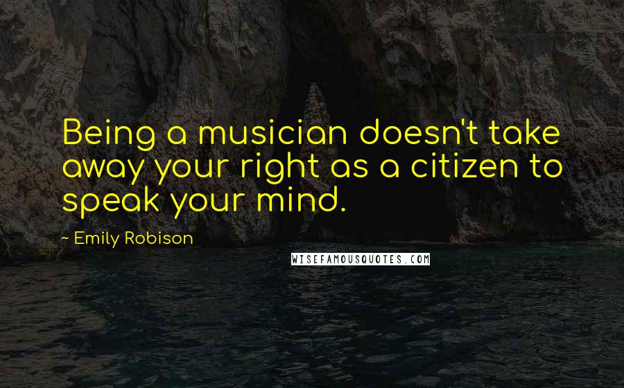 Emily Robison Quotes: Being a musician doesn't take away your right as a citizen to speak your mind.