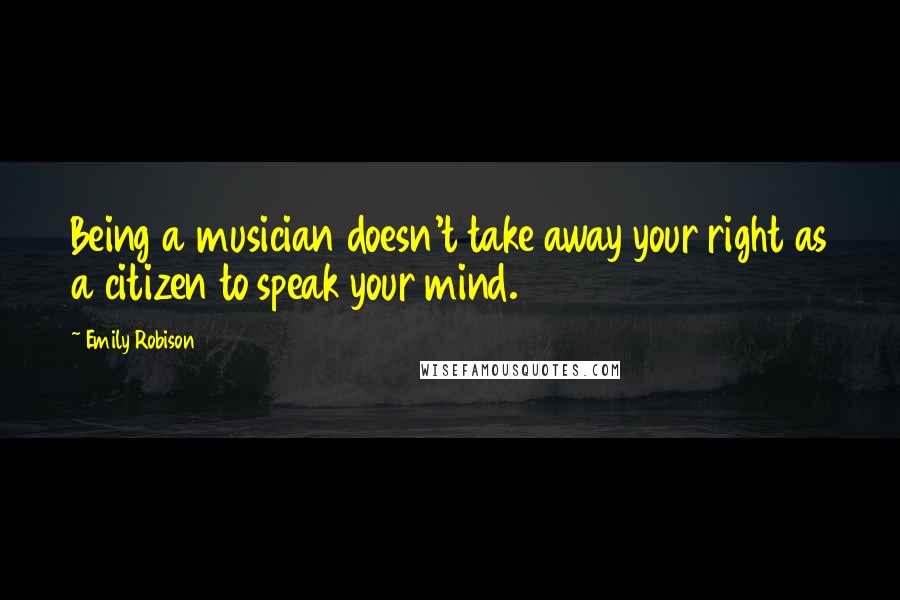 Emily Robison Quotes: Being a musician doesn't take away your right as a citizen to speak your mind.