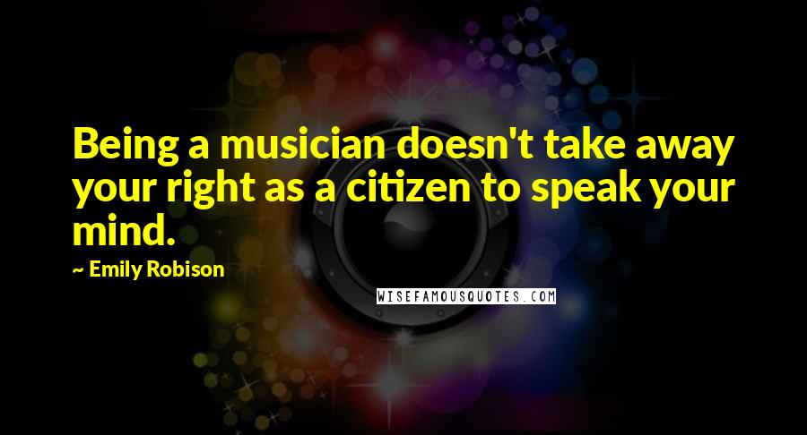 Emily Robison Quotes: Being a musician doesn't take away your right as a citizen to speak your mind.