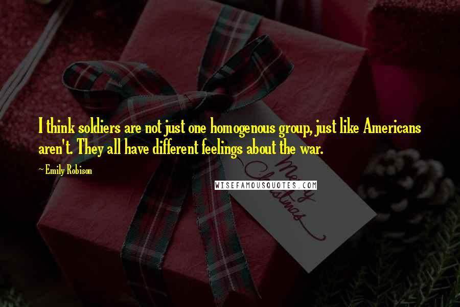 Emily Robison Quotes: I think soldiers are not just one homogenous group, just like Americans aren't. They all have different feelings about the war.