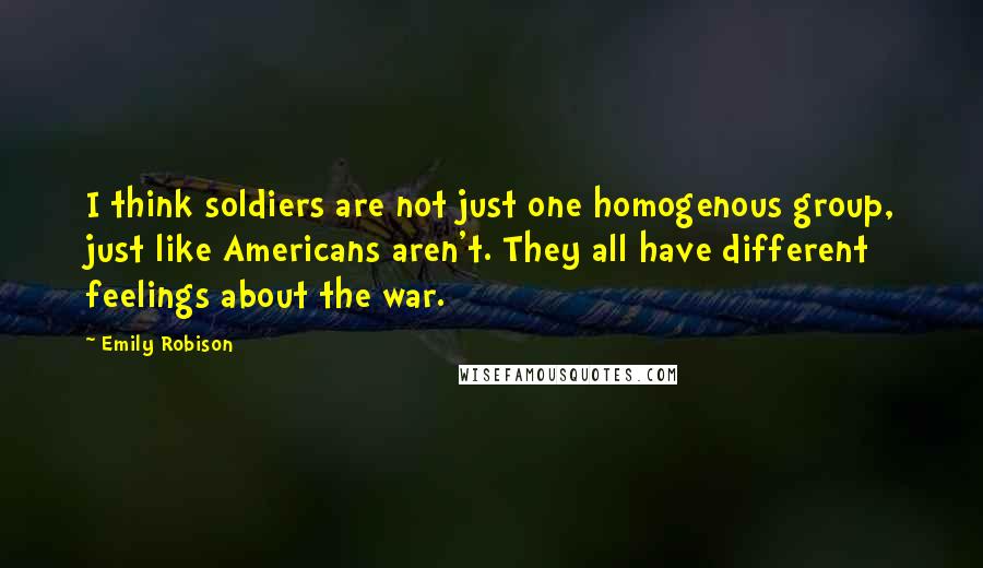 Emily Robison Quotes: I think soldiers are not just one homogenous group, just like Americans aren't. They all have different feelings about the war.