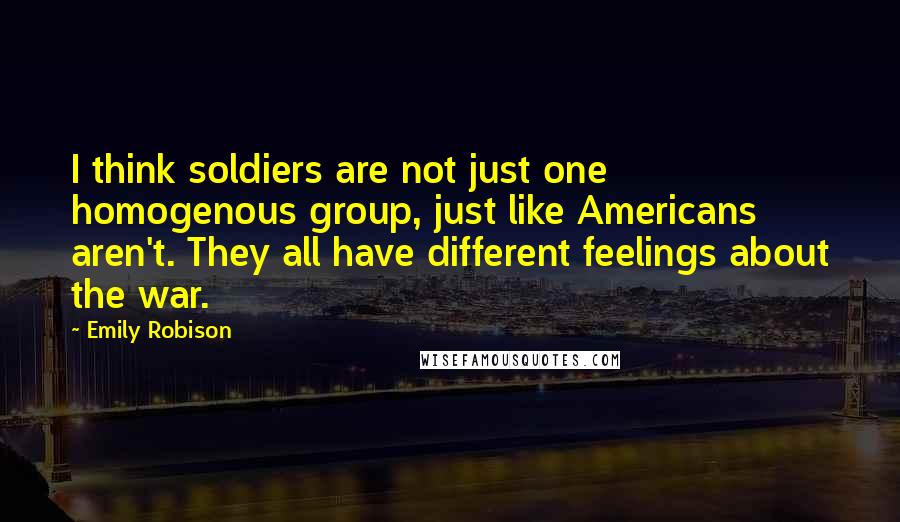 Emily Robison Quotes: I think soldiers are not just one homogenous group, just like Americans aren't. They all have different feelings about the war.