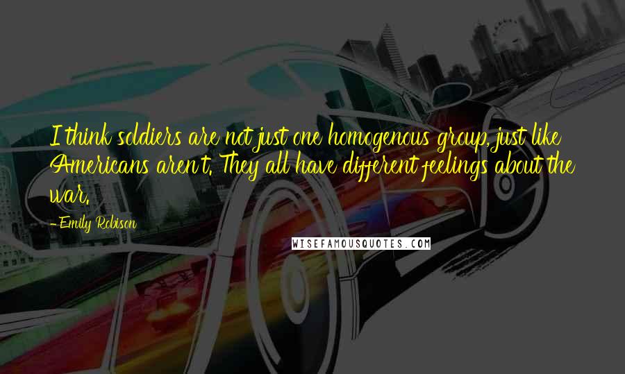 Emily Robison Quotes: I think soldiers are not just one homogenous group, just like Americans aren't. They all have different feelings about the war.