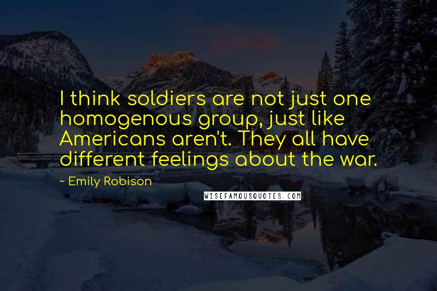 Emily Robison Quotes: I think soldiers are not just one homogenous group, just like Americans aren't. They all have different feelings about the war.