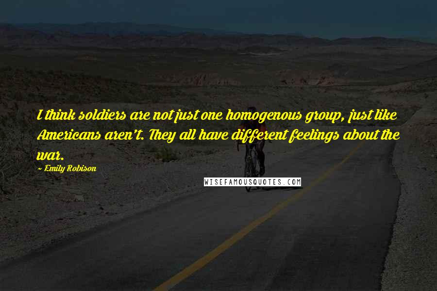 Emily Robison Quotes: I think soldiers are not just one homogenous group, just like Americans aren't. They all have different feelings about the war.