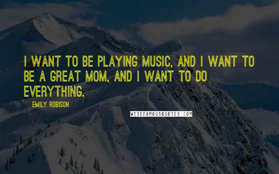 Emily Robison Quotes: I want to be playing music, and I want to be a great mom, and I want to do everything.