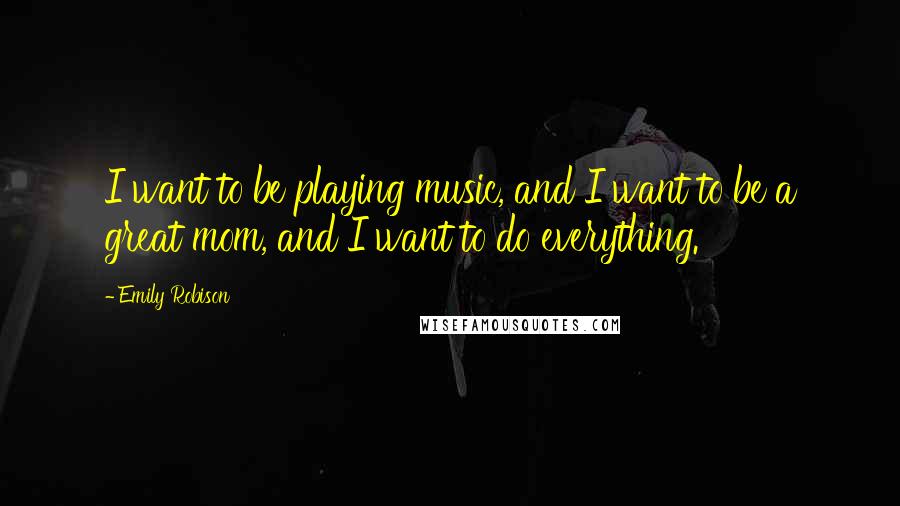 Emily Robison Quotes: I want to be playing music, and I want to be a great mom, and I want to do everything.