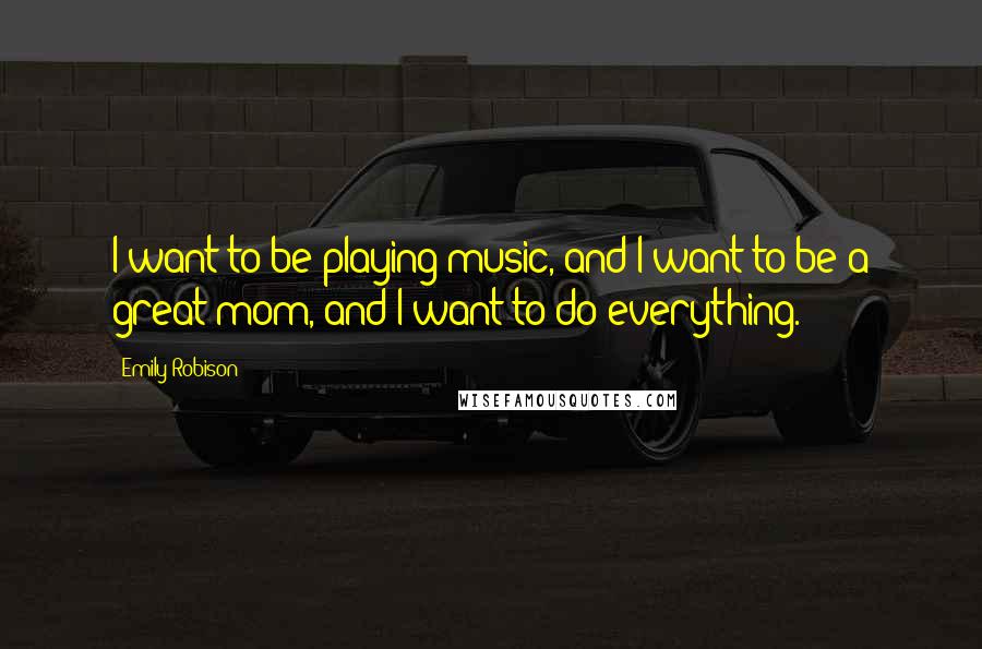 Emily Robison Quotes: I want to be playing music, and I want to be a great mom, and I want to do everything.