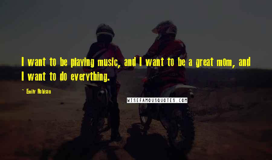 Emily Robison Quotes: I want to be playing music, and I want to be a great mom, and I want to do everything.