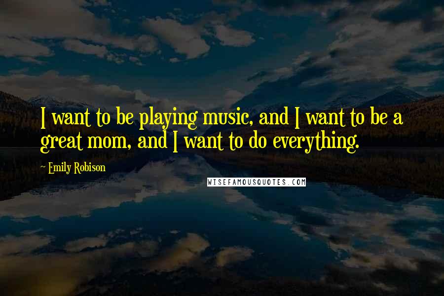 Emily Robison Quotes: I want to be playing music, and I want to be a great mom, and I want to do everything.