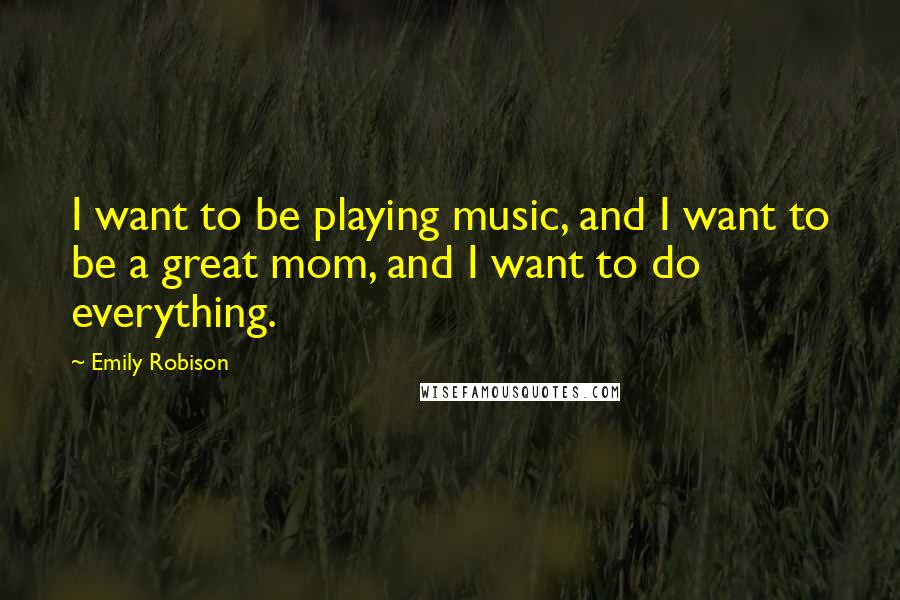 Emily Robison Quotes: I want to be playing music, and I want to be a great mom, and I want to do everything.