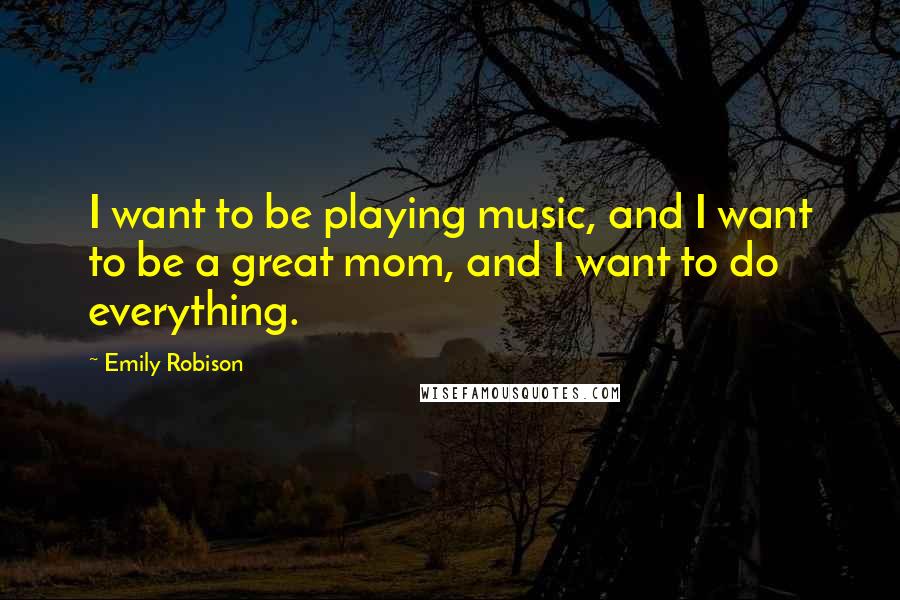 Emily Robison Quotes: I want to be playing music, and I want to be a great mom, and I want to do everything.