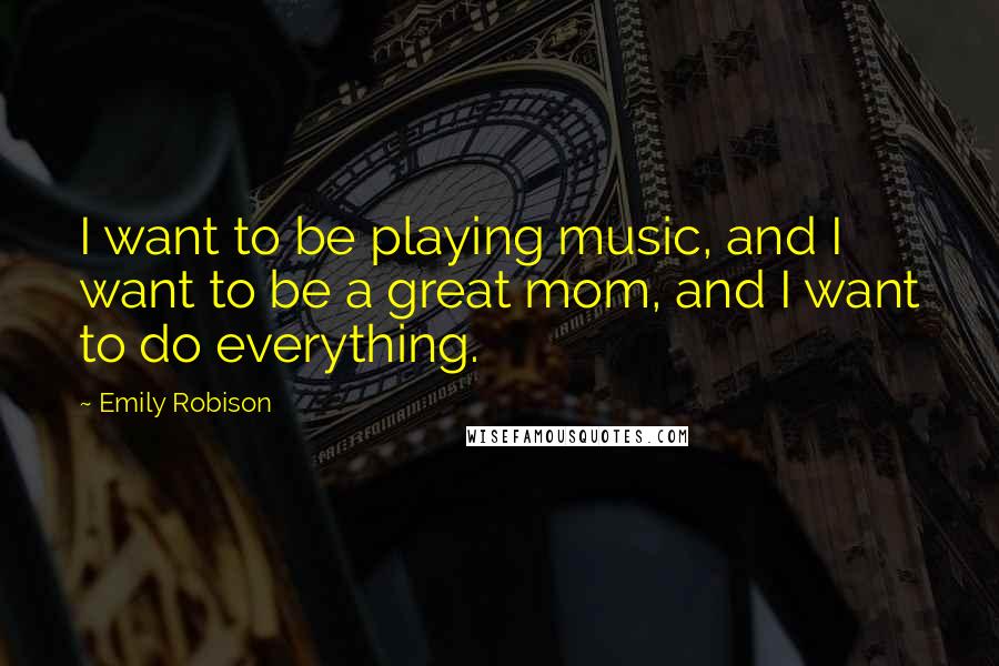 Emily Robison Quotes: I want to be playing music, and I want to be a great mom, and I want to do everything.