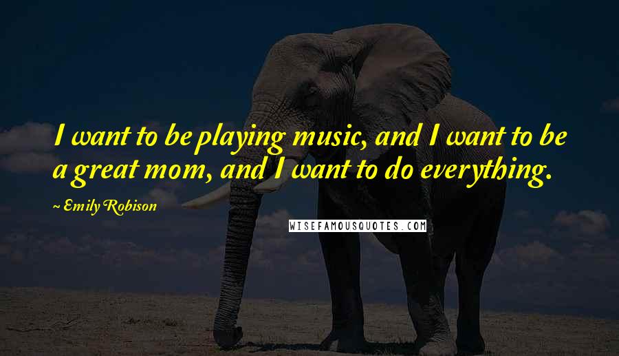 Emily Robison Quotes: I want to be playing music, and I want to be a great mom, and I want to do everything.