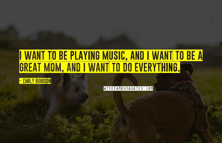 Emily Robison Quotes: I want to be playing music, and I want to be a great mom, and I want to do everything.