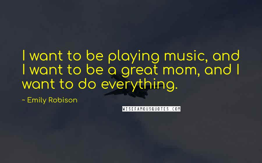 Emily Robison Quotes: I want to be playing music, and I want to be a great mom, and I want to do everything.
