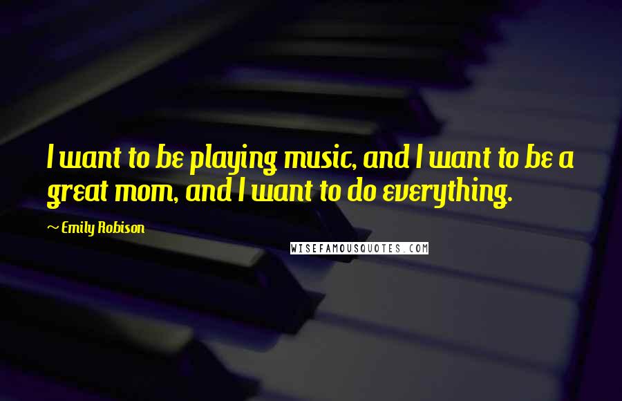 Emily Robison Quotes: I want to be playing music, and I want to be a great mom, and I want to do everything.
