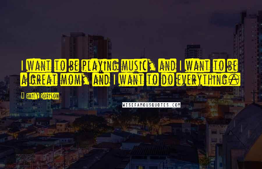 Emily Robison Quotes: I want to be playing music, and I want to be a great mom, and I want to do everything.