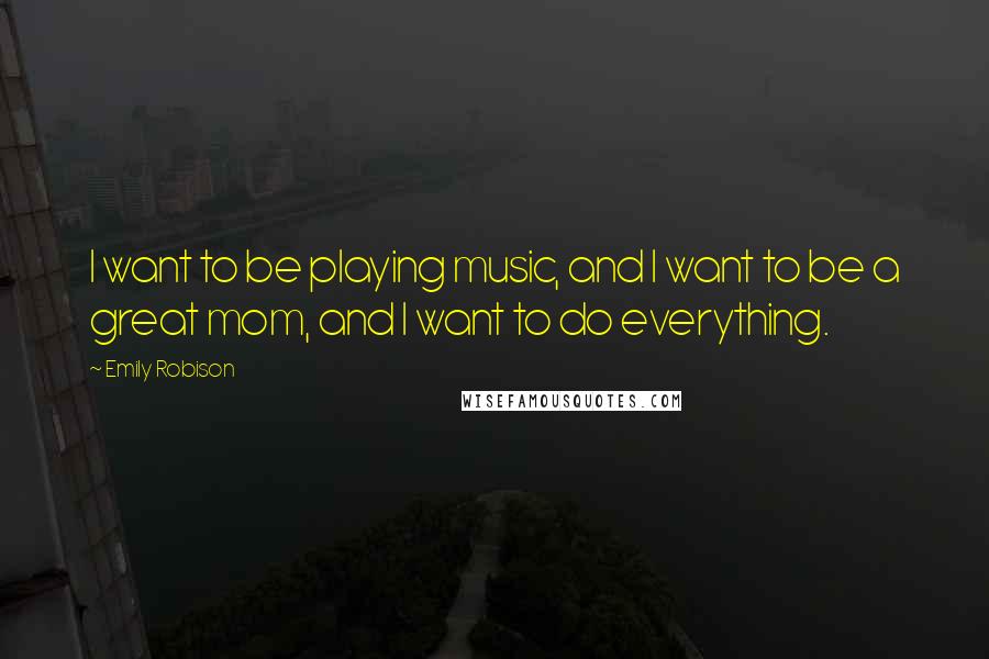 Emily Robison Quotes: I want to be playing music, and I want to be a great mom, and I want to do everything.