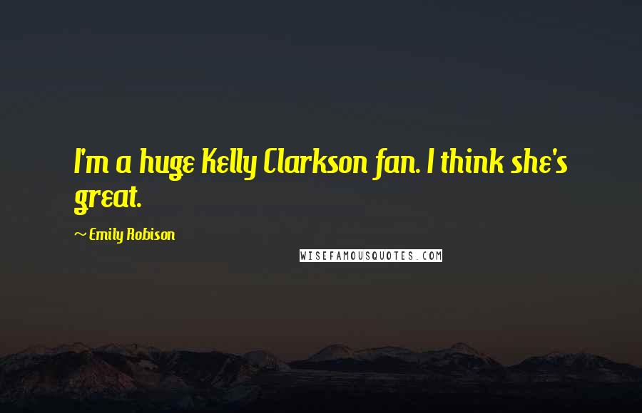 Emily Robison Quotes: I'm a huge Kelly Clarkson fan. I think she's great.