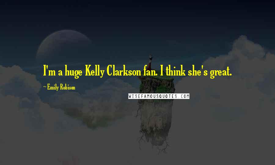 Emily Robison Quotes: I'm a huge Kelly Clarkson fan. I think she's great.