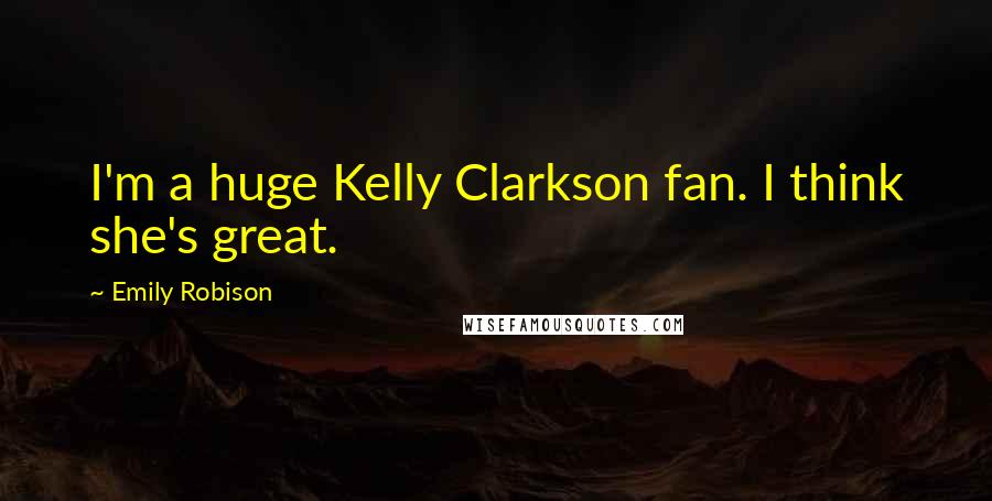 Emily Robison Quotes: I'm a huge Kelly Clarkson fan. I think she's great.