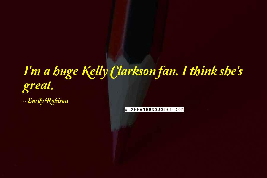 Emily Robison Quotes: I'm a huge Kelly Clarkson fan. I think she's great.