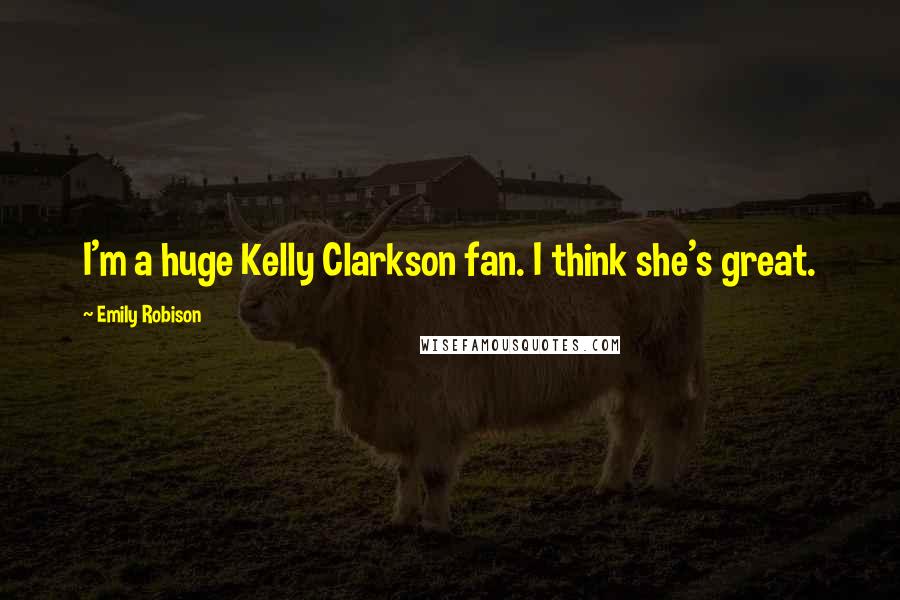 Emily Robison Quotes: I'm a huge Kelly Clarkson fan. I think she's great.