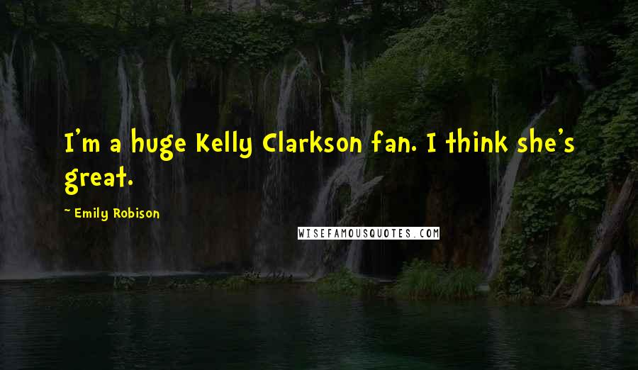 Emily Robison Quotes: I'm a huge Kelly Clarkson fan. I think she's great.