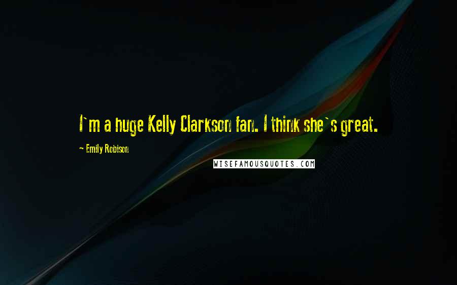 Emily Robison Quotes: I'm a huge Kelly Clarkson fan. I think she's great.