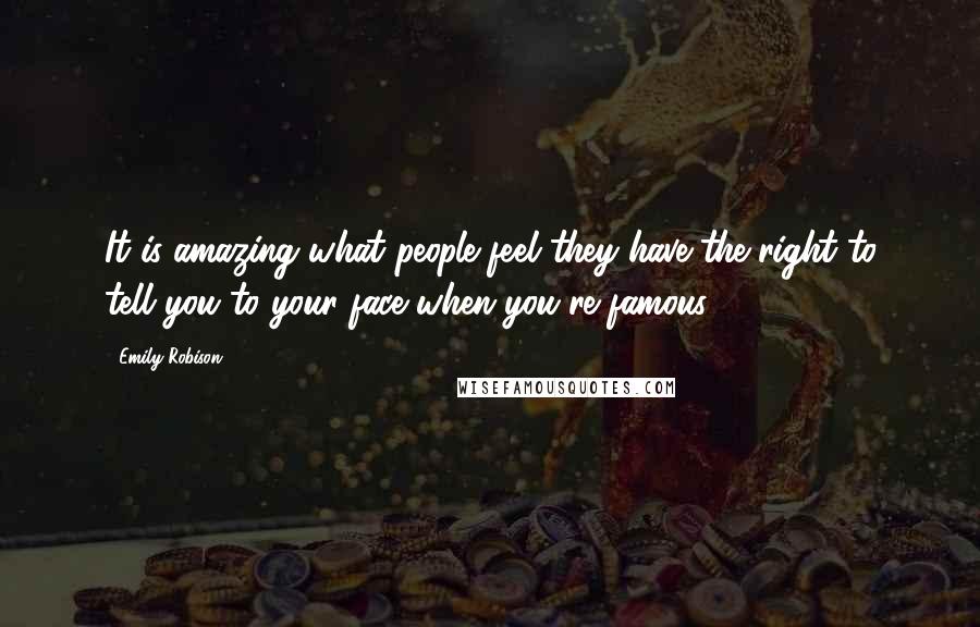 Emily Robison Quotes: It is amazing what people feel they have the right to tell you to your face when you're famous.