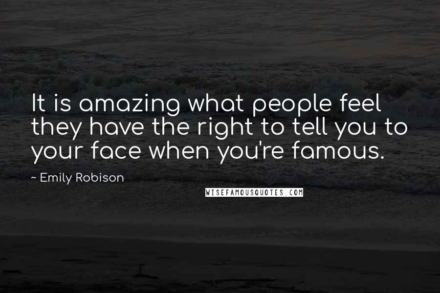 Emily Robison Quotes: It is amazing what people feel they have the right to tell you to your face when you're famous.