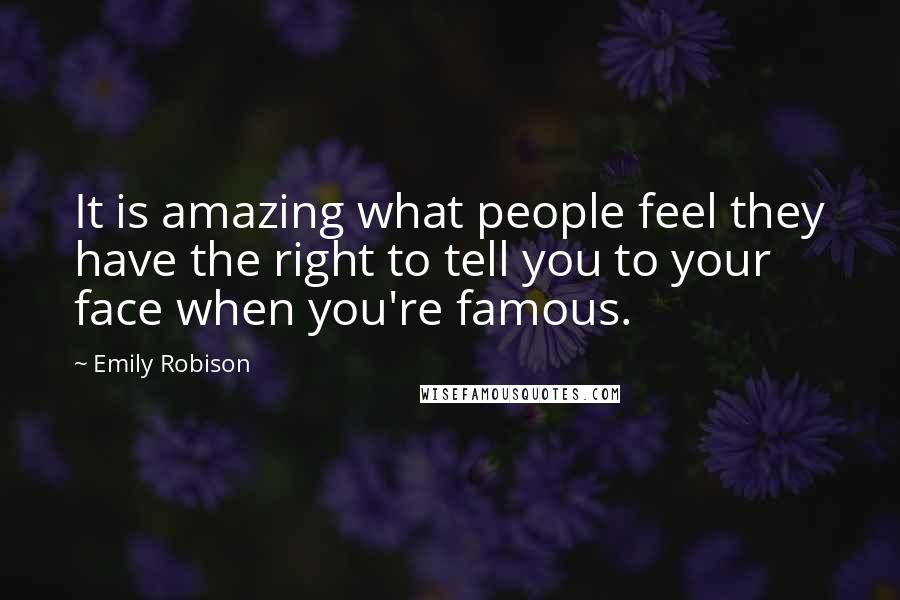 Emily Robison Quotes: It is amazing what people feel they have the right to tell you to your face when you're famous.