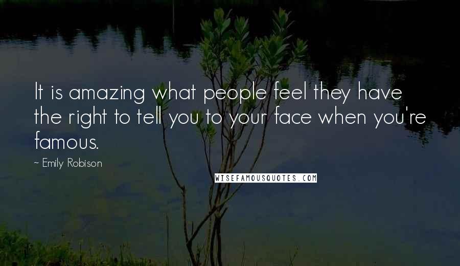 Emily Robison Quotes: It is amazing what people feel they have the right to tell you to your face when you're famous.