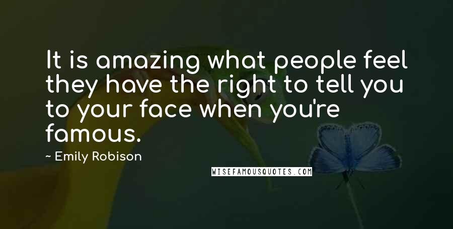 Emily Robison Quotes: It is amazing what people feel they have the right to tell you to your face when you're famous.