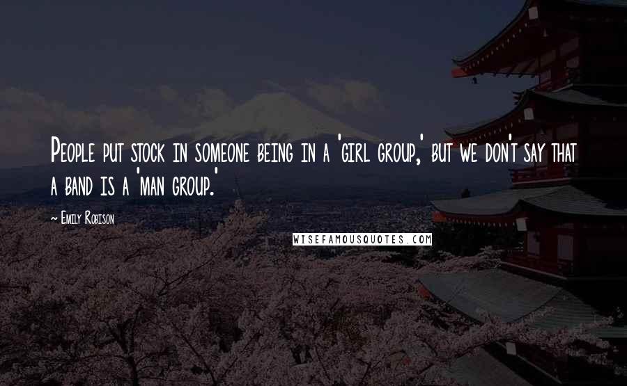 Emily Robison Quotes: People put stock in someone being in a 'girl group,' but we don't say that a band is a 'man group.'